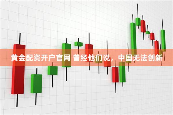 黄金配资开户官网 曾经他们说，中国无法创新