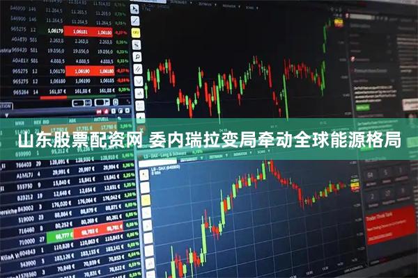 山东股票配资网 委内瑞拉变局牵动全球能源格局