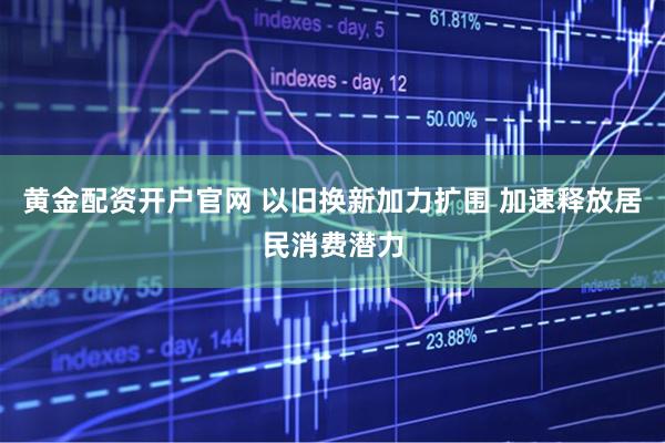 黄金配资开户官网 以旧换新加力扩围 加速释放居民消费潜力