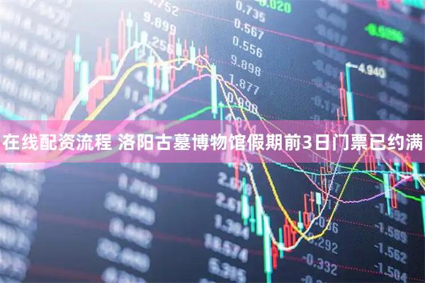 在线配资流程 洛阳古墓博物馆假期前3日门票已约满