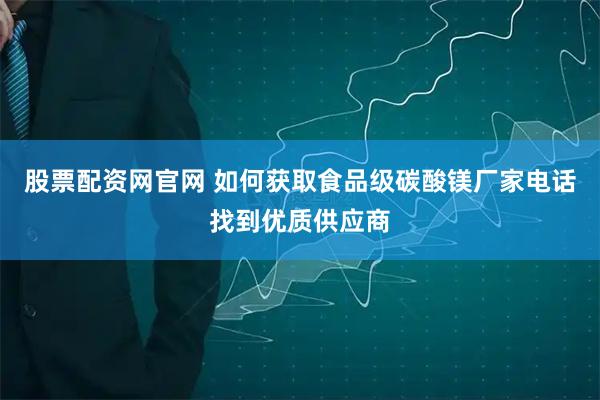 股票配资网官网 如何获取食品级碳酸镁厂家电话找到优质供应商