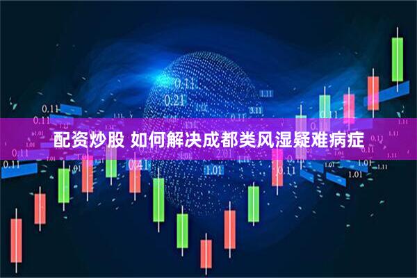 配资炒股 如何解决成都类风湿疑难病症