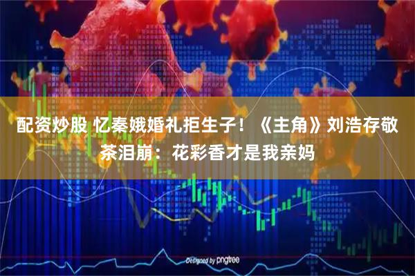 配资炒股 忆秦娥婚礼拒生子！《主角》刘浩存敬茶泪崩：花彩香才是我亲妈