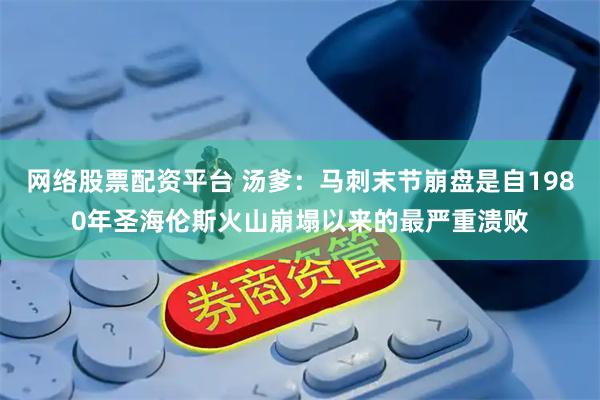 网络股票配资平台 汤爹：马刺末节崩盘是自1980年圣海伦斯火山崩塌以来的最严重溃败