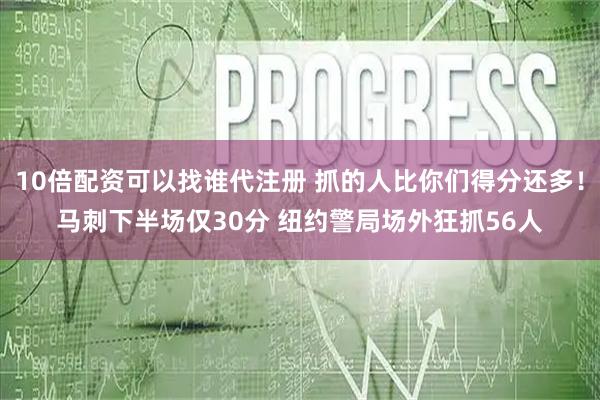 10倍配资可以找谁代注册 抓的人比你们得分还多！马刺下半场仅30分 纽约警局场外狂抓56人