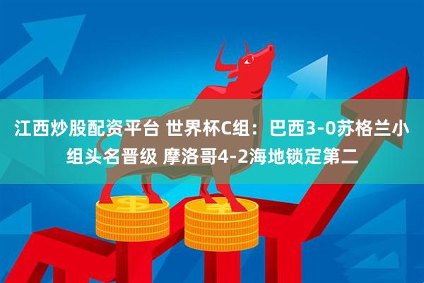 江西炒股配资平台 世界杯C组：巴西3-0苏格兰小组头名晋级 摩洛哥4-2海地锁定第二