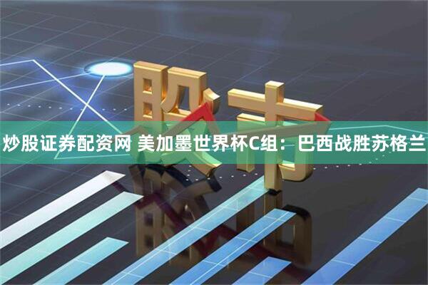 炒股证券配资网 美加墨世界杯C组：巴西战胜苏格兰