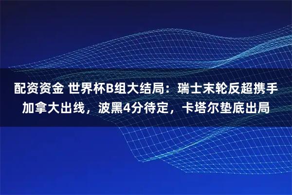 配资资金 世界杯B组大结局：瑞士末轮反超携手加拿大出线，波黑4分待定，卡塔尔垫底出局