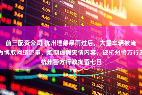 前三配资公司 杭州建德暴雨过后，大量车辆被淹？廖某某为博取网络流量，炮制虚假灾情内容，被杭州警方行政拘留七日
