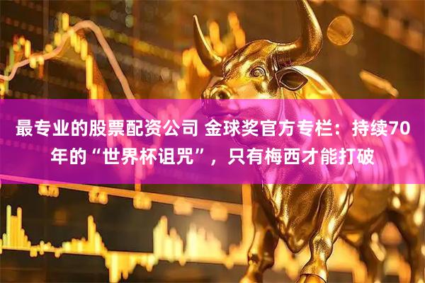 最专业的股票配资公司 金球奖官方专栏：持续70年的“世界杯诅咒”，只有梅西才能打破