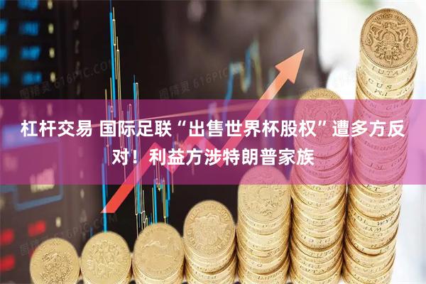 杠杆交易 国际足联“出售世界杯股权”遭多方反对！利益方涉特朗普家族