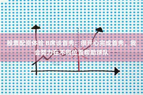 股票配资体验 B席谈首秀：很开心完成首秀，我会努力在不同位置帮助球队