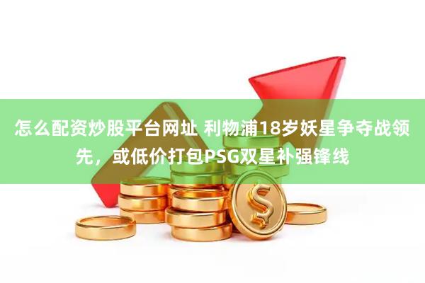 怎么配资炒股平台网址 利物浦18岁妖星争夺战领先，或低价打包PSG双星补强锋线