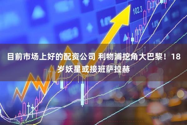 目前市场上好的配资公司 利物浦挖角大巴黎！18岁妖星或接班萨拉赫
