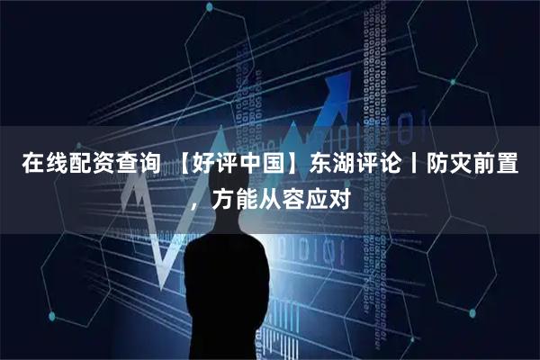 在线配资查询 【好评中国】东湖评论丨防灾前置，方能从容应对