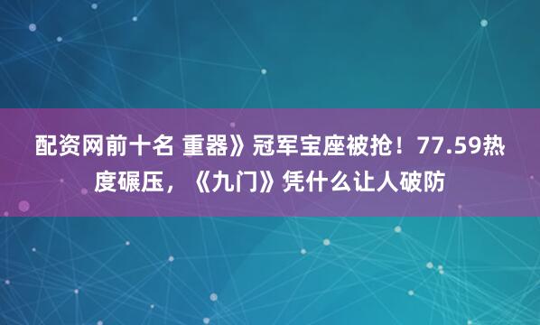 配资网前十名 重器》冠军宝座被抢！77.59热度碾压，《九门》凭什么让人破防