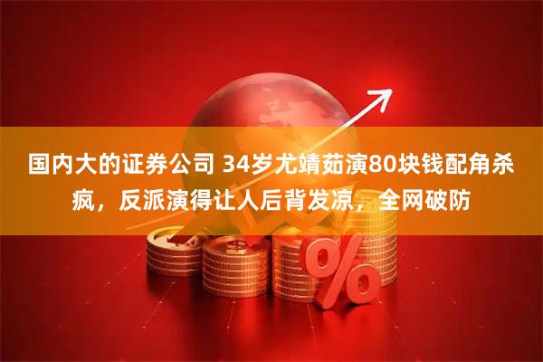 国内大的证券公司 34岁尤靖茹演80块钱配角杀疯，反派演得让人后背发凉，全网破防