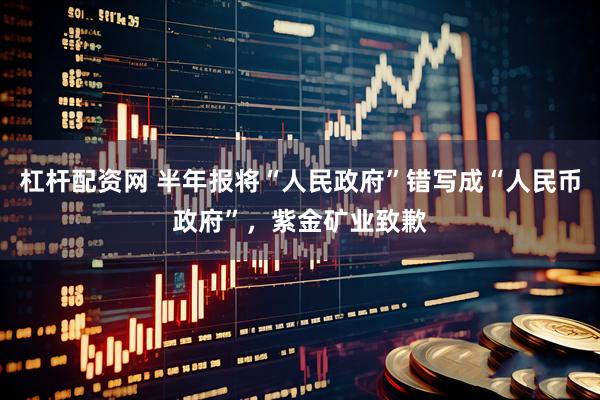 杠杆配资网 半年报将“人民政府”错写成“人民币政府”，紫金矿业致歉