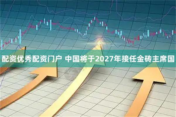 配资优秀配资门户 中国将于2027年接任金砖主席国