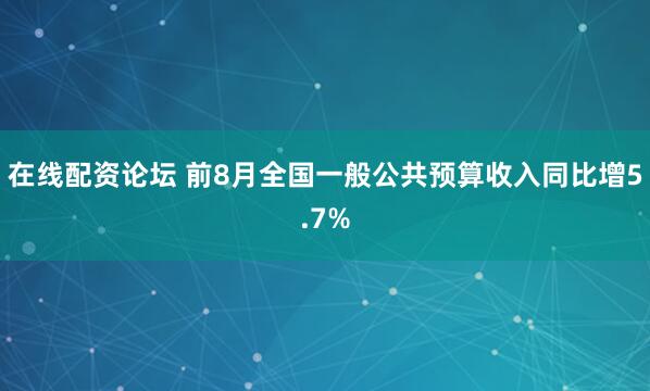 在线配资论坛 前8月全国一般公共预算收入同比增5.7%