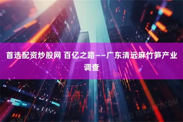 首选配资炒股网 百亿之路——广东清远麻竹笋产业调查