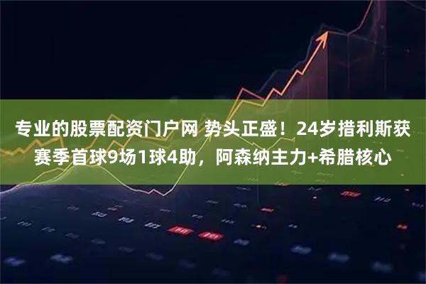专业的股票配资门户网 势头正盛！24岁措利斯获赛季首球9场1球4助，阿森纳主力+希腊核心