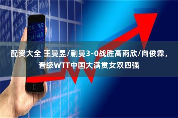 配资大全 王曼昱/蒯曼3-0战胜高雨欣/向俊霖，晋级WTT中国大满贯女双四强